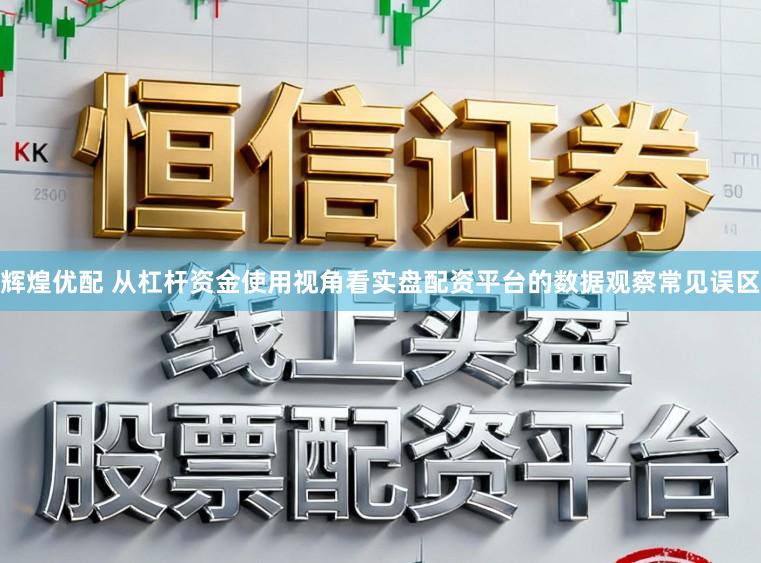 辉煌优配 从杠杆资金使用视角看实盘配资平台的数据观察常见误区