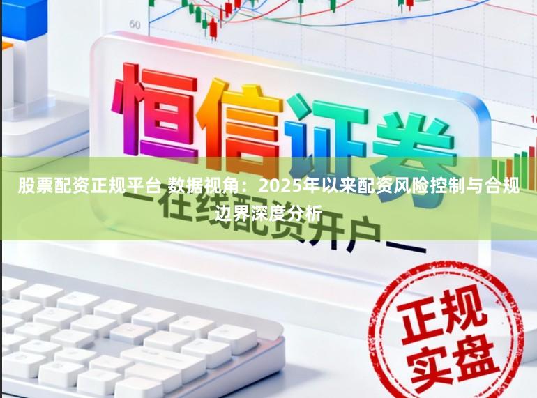股票配资正规平台 数据视角：2025年以来配资风险控制与合规边界深度分析