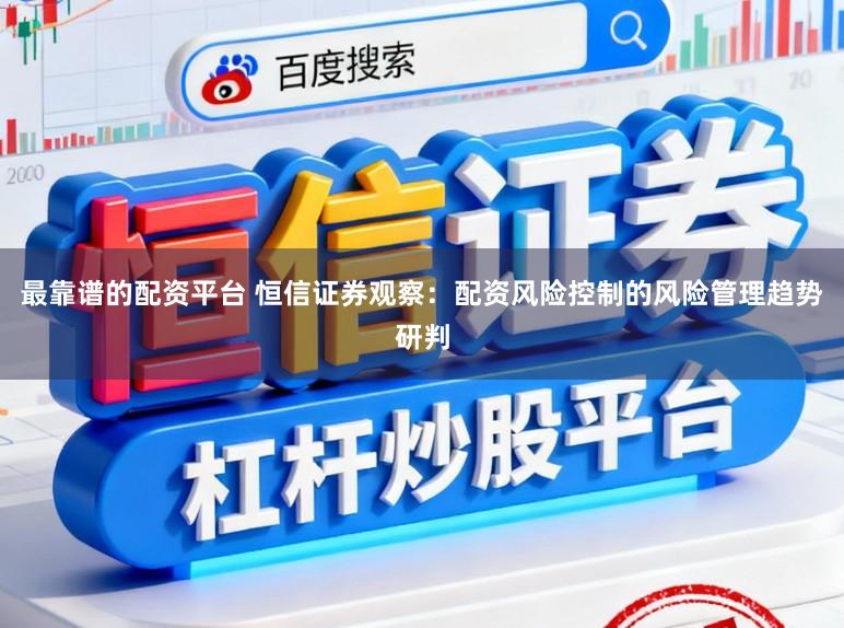 最靠谱的配资平台 恒信证券观察：配资风险控制的风险管理趋势研判