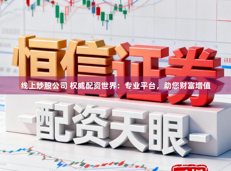 线上炒股公司 权威配资世界：专业平台，助您财富增值