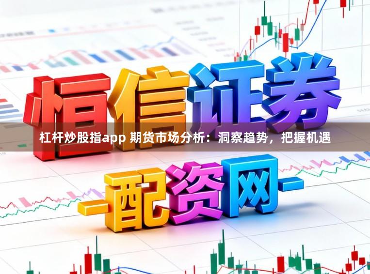 杠杆炒股指app 期货市场分析：洞察趋势，把握机遇