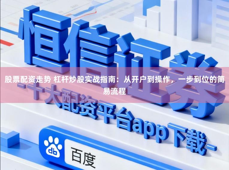 股票配资走势 杠杆炒股实战指南：从开户到操作，一步到位的简易流程