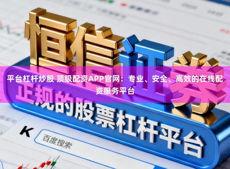 平台杠杆炒股 顶级配资APP官网：专业、安全、高效的在线配资服务平台
