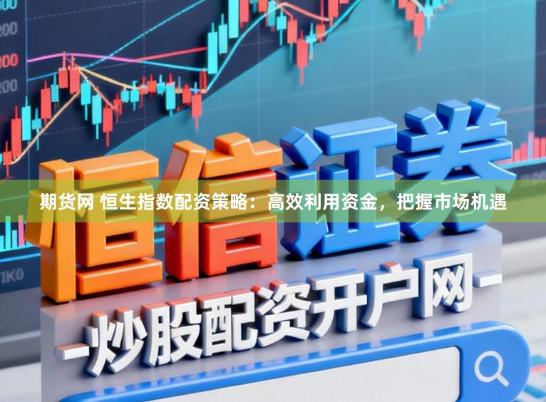 期货网 恒生指数配资策略：高效利用资金，把握市场机遇