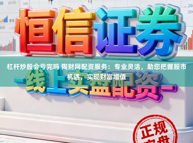 杠杆炒股会亏完吗 陶财网配资服务：专业灵活，助您把握股市机遇，实现财富增值