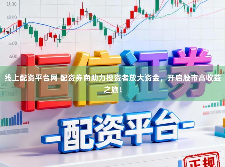 线上配资平台网 配资券商助力投资者放大资金，开启股市高收益之旅！