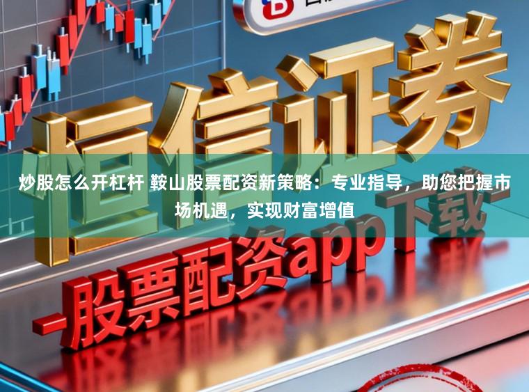 炒股怎么开杠杆 鞍山股票配资新策略：专业指导，助您把握市场机遇，实现财富增值