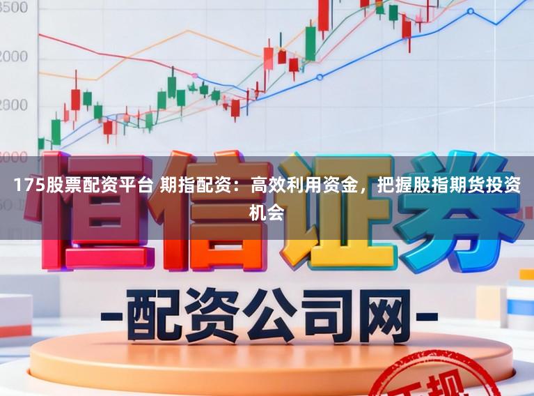 175股票配资平台 期指配资：高效利用资金，把握股指期货投资机会