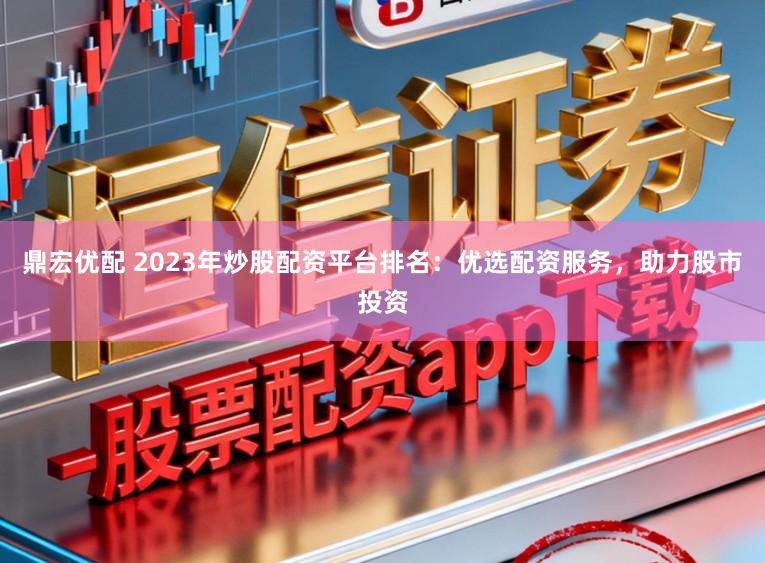 鼎宏优配 2023年炒股配资平台排名：优选配资服务，助力股市投资