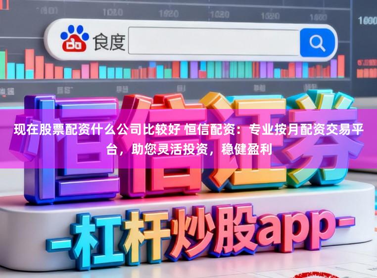 现在股票配资什么公司比较好 恒信配资：专业按月配资交易平台，助您灵活投资，稳健盈利