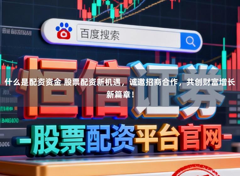 什么是配资资金 股票配资新机遇，诚邀招商合作，共创财富增长新篇章！