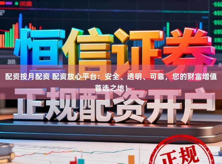 配资按月配资 配资放心平台：安全、透明、可靠，您的财富增值首选之地！