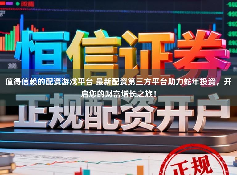 值得信赖的配资游戏平台 最新配资第三方平台助力蛇年投资，开启您的财富增长之旅！