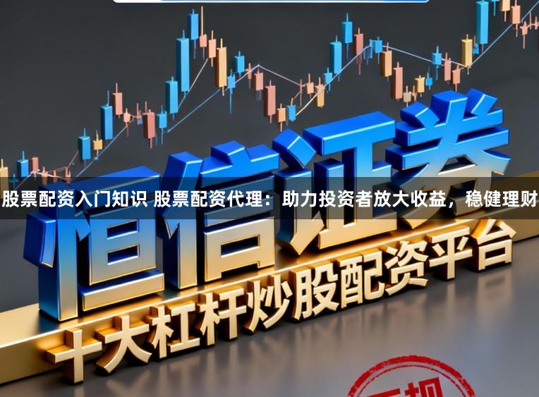 股票配资入门知识 股票配资代理：助力投资者放大收益，稳健理财