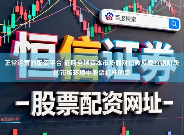 正常运营的配资平台 近期全球资本市场面对指数反复拉锯阶段的市场环境中股票杠杆的资