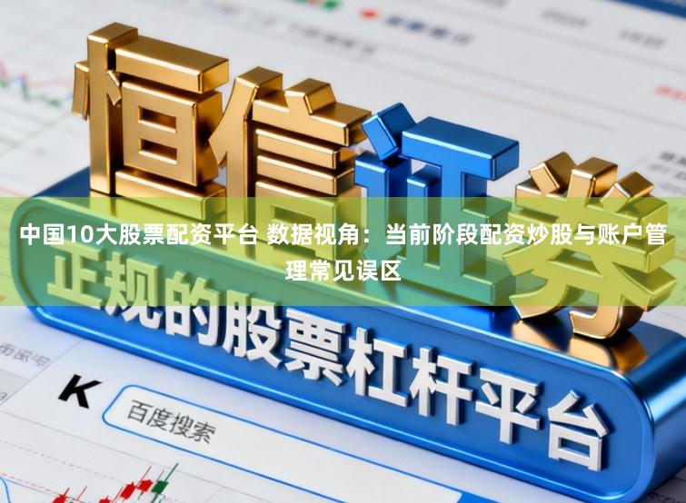 中国10大股票配资平台 数据视角：当前阶段配资炒股与账户管理常见误区