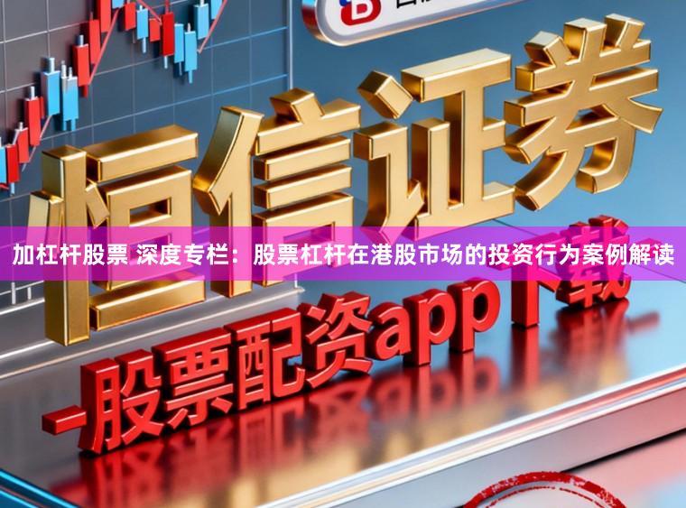 加杠杆股票 深度专栏：股票杠杆在港股市场的投资行为案例解读