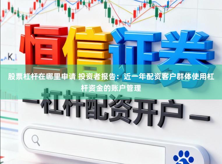 股票杠杆在哪里申请 投资者报告：近一年配资客户群体使用杠杆资金的账户管理