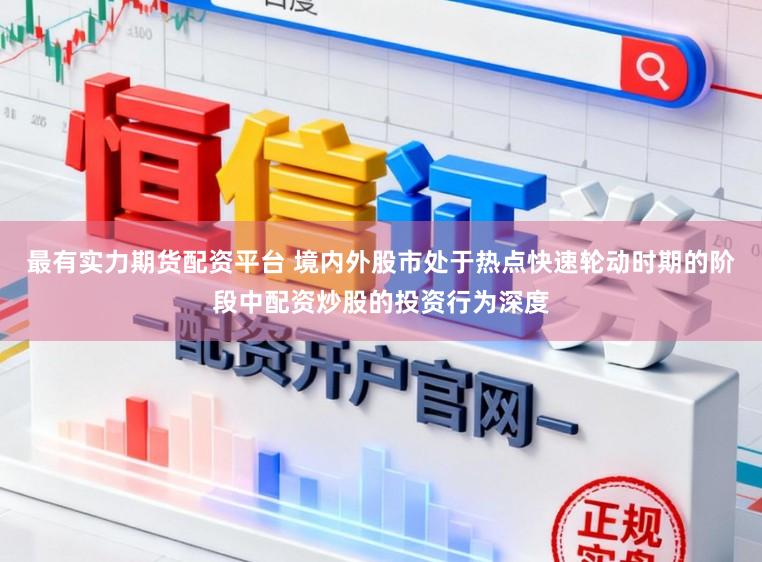 最有实力期货配资平台 境内外股市处于热点快速轮动时期的阶段中配资炒股的投资行为深度
