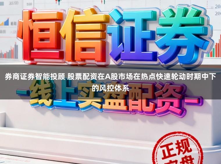 券商证券智能投顾 股票配资在A股市场在热点快速轮动时期中下的风控体系