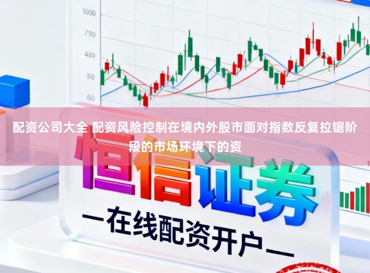 配资公司大全 配资风险控制在境内外股市面对指数反复拉锯阶段的市场环境下的资
