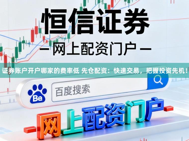 证券账户开户哪家的费率低 先仓配资：快速交易，把握投资先机！