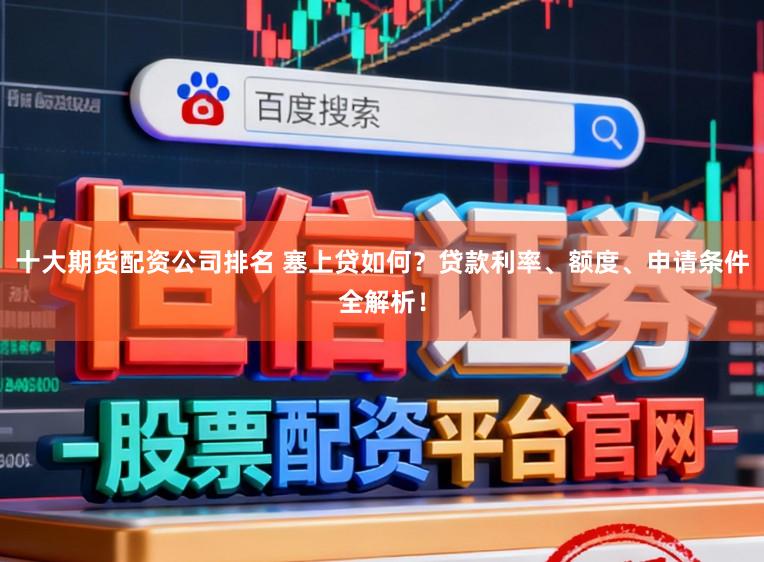 十大期货配资公司排名 塞上贷如何？贷款利率、额度、申请条件全解析！