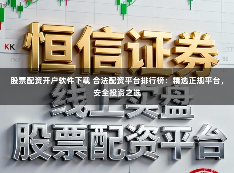 股票配资开户软件下载 合法配资平台排行榜：精选正规平台，安全投资之选