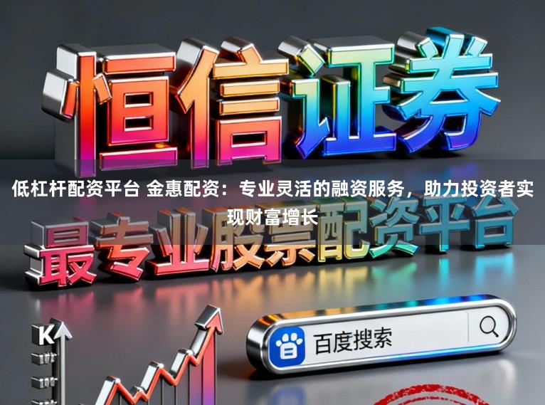 低杠杆配资平台 金惠配资：专业灵活的融资服务，助力投资者实现财富增长