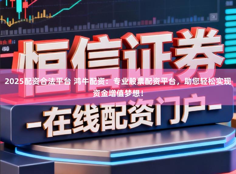 2025配资合法平台 鸿牛配资：专业股票配资平台，助您轻松实现资金增值梦想！