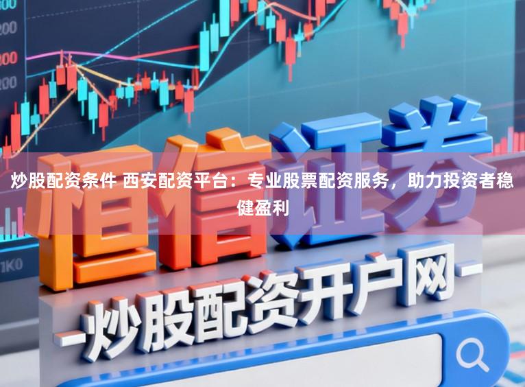 炒股配资条件 西安配资平台：专业股票配资服务，助力投资者稳健盈利