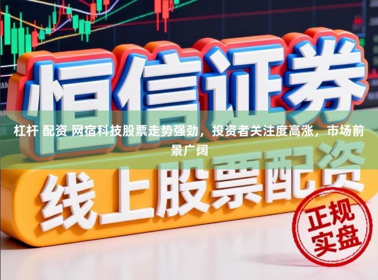 杠杆 配资 网宿科技股票走势强劲，投资者关注度高涨，市场前景广阔