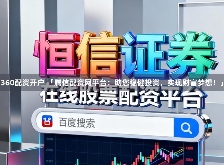 360配资开户 「腾信配资网平台：助您稳健投资，实现财富梦想！」
