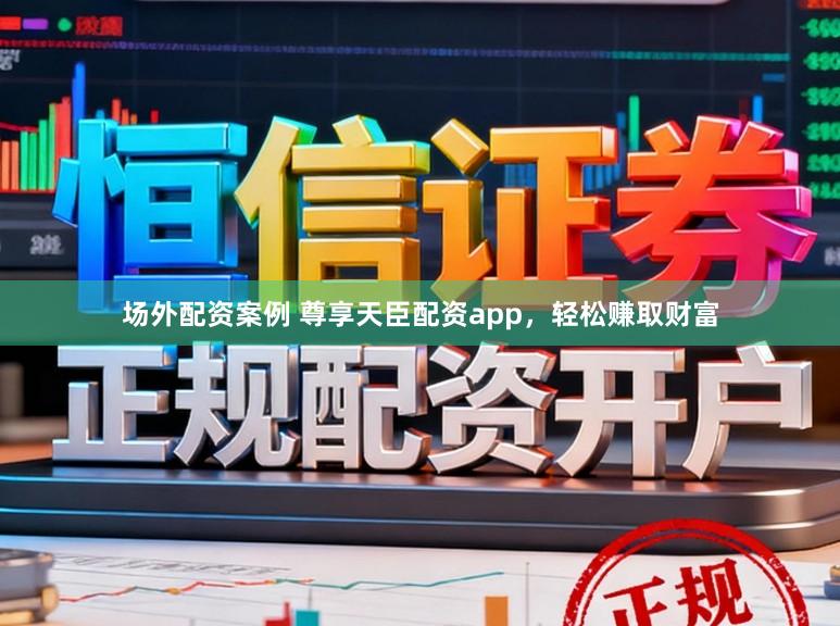 场外配资案例 尊享天臣配资app，轻松赚取财富