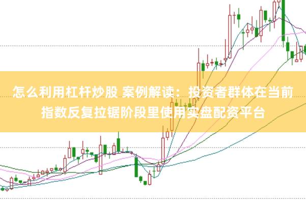 怎么利用杠杆炒股 案例解读：投资者群体在当前指数反复拉锯阶段里使用实盘配资平台