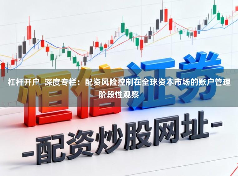 杠杆开户  深度专栏：配资风险控制在全球资本市场的账户管理阶段性观察