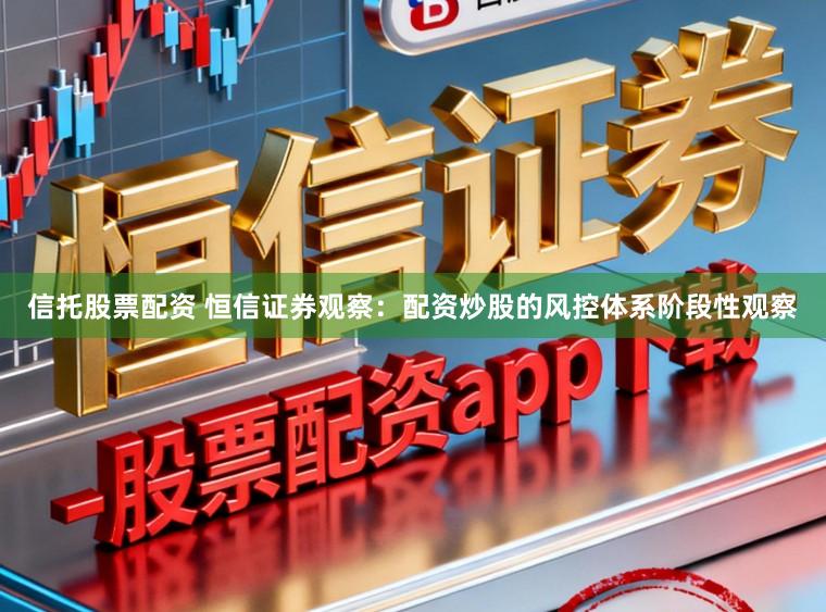 信托股票配资 恒信证券观察：配资炒股的风控体系阶段性观察