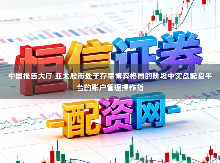 中国报告大厅 亚太股市处于存量博弈格局的阶段中实盘配资平台的账户管理操作指