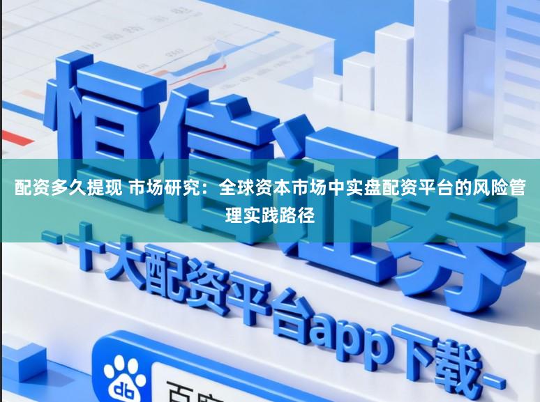 配资多久提现 市场研究：全球资本市场中实盘配资平台的风险管理实践路径