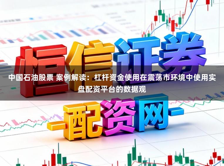 中国石油股票 案例解读：杠杆资金使用在震荡市环境中使用实盘配资平台的数据观