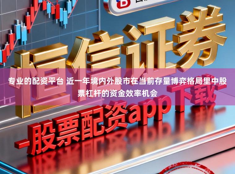 专业的配资平台 近一年境内外股市在当前存量博弈格局里中股票杠杆的资金效率机会
