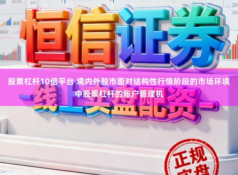 股票杠杆10倍平台 境内外股市面对结构性行情阶段的市场环境中股票杠杆的账户管理机