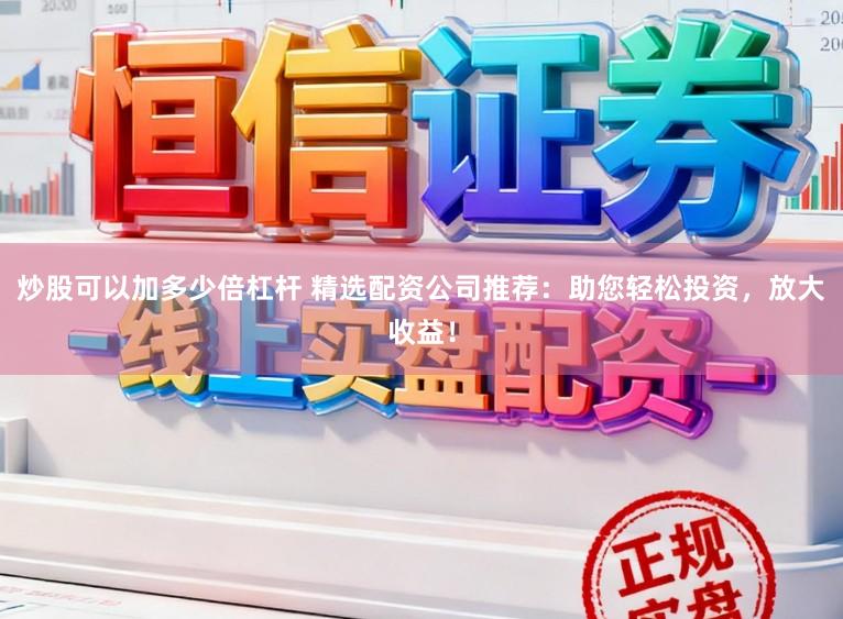 炒股可以加多少倍杠杆 精选配资公司推荐：助您轻松投资，放大收益！