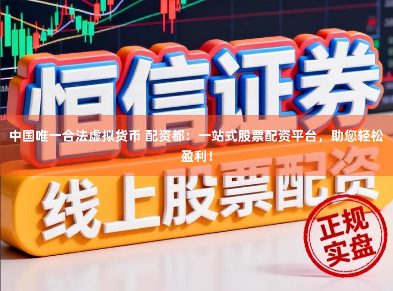 中国唯一合法虚拟货币 配资都：一站式股票配资平台，助您轻松盈利！