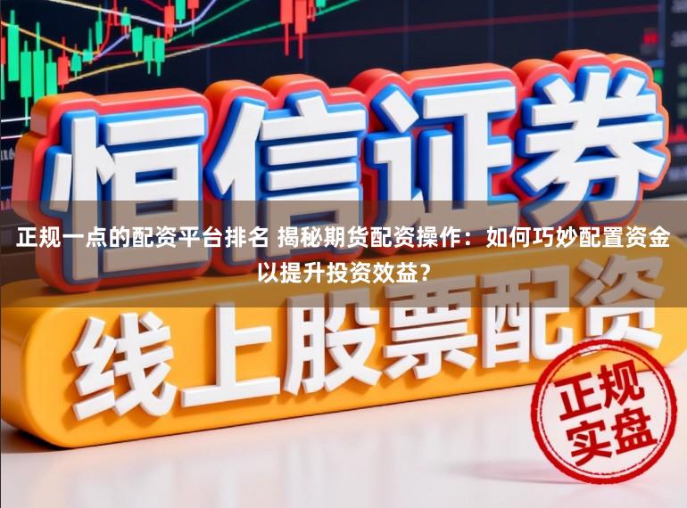 正规一点的配资平台排名 揭秘期货配资操作：如何巧妙配置资金以提升投资效益？