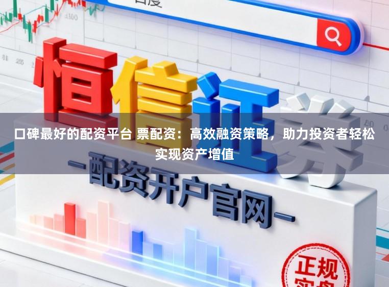 口碑最好的配资平台 票配资：高效融资策略，助力投资者轻松实现资产增值