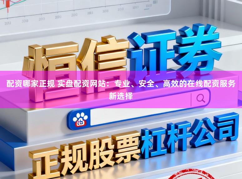 配资哪家正规 实盘配资网站：专业、安全、高效的在线配资服务新选择