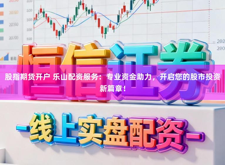 股指期货开户 乐山配资服务：专业资金助力，开启您的股市投资新篇章！