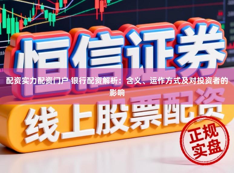 配资实力配资门户 银行配资解析：含义、运作方式及对投资者的影响