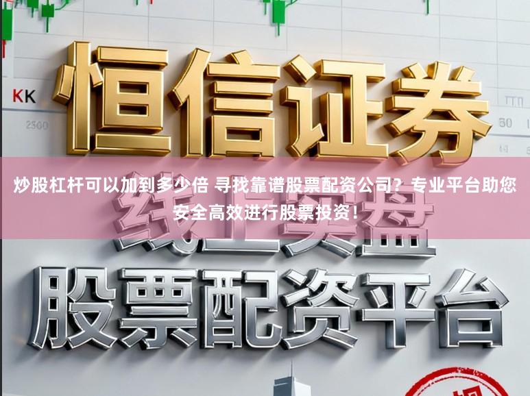 炒股杠杆可以加到多少倍 寻找靠谱股票配资公司？专业平台助您安全高效进行股票投资！